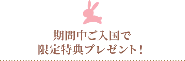 期間中ご入国で限定特典プレゼント！
